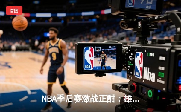 NBA季后赛激战正酣：雄鹿加时险胜篮网，字母哥43分创赛季新高