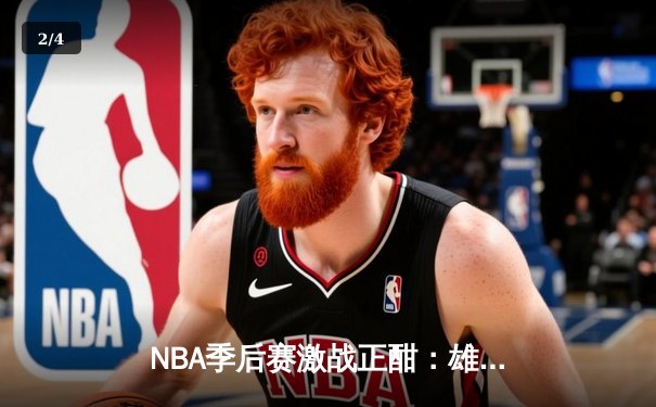 NBA季后赛激战正酣：雄鹿加时险胜篮网，字母哥43分创赛季新高 - 2