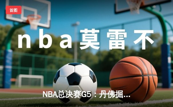 NBA总决赛G5：丹佛掘金逆转取胜，约基奇三双率队夺赛点