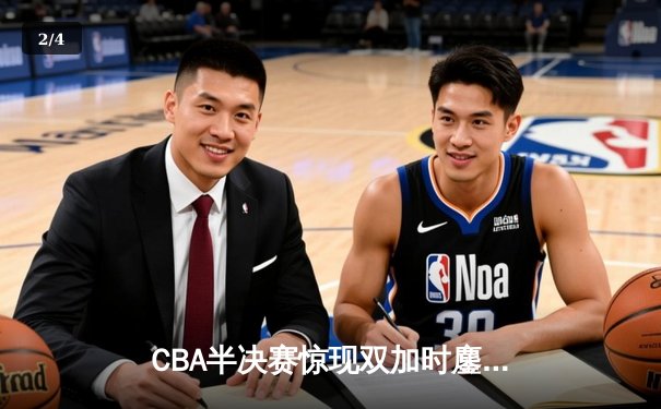 CBA半决赛惊现双加时鏖战 辽宁本钢逆转广东宏远总分1-0领先 - 2