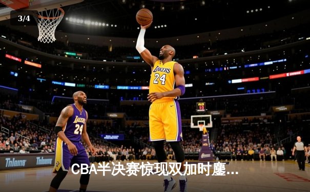 CBA半决赛惊现双加时鏖战 辽宁本钢逆转广东宏远总分1-0领先 - 3