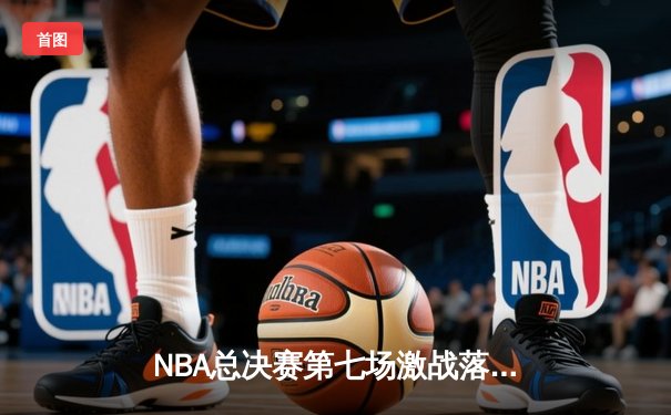 NBA总决赛第七场激战落幕：凯尔特人险胜勇士，塔图姆荣膺FMVP
