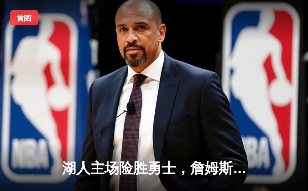 湖人主场险胜勇士，詹姆斯关键三分锁定胜局