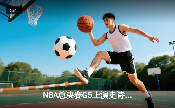 NBA总决赛G5上演史诗逆转，勇士三分雨浇灭凯尔特人反扑火焰 - 3