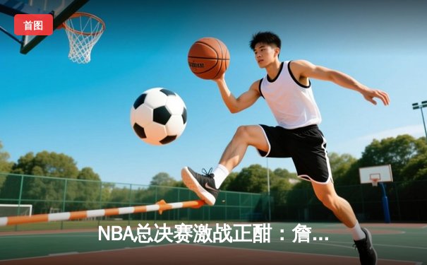 NBA总决赛激战正酣：詹姆斯关键三分助湖人险胜凯尔特人，系列赛战成2-2平