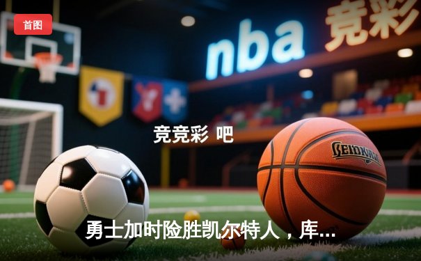 勇士加时险胜凯尔特人，库里狂砍43分上演三分盛宴