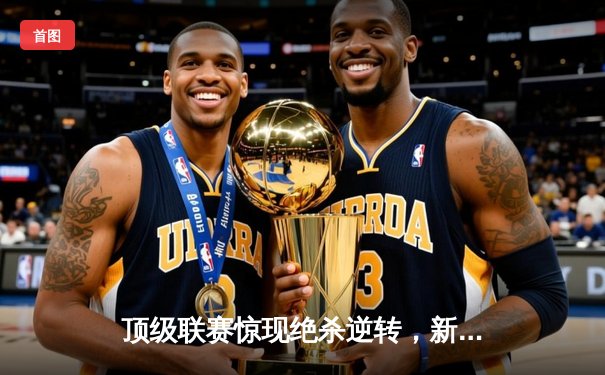 顶级联赛惊现绝杀逆转，新星球员帽子戏法引爆全场