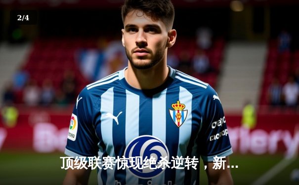 顶级联赛惊现绝杀逆转，新星球员帽子戏法引爆全场 - 2