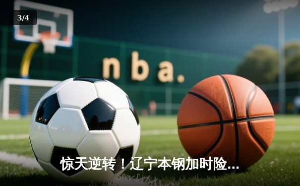 惊天逆转！辽宁本钢加时险胜广东宏远，赵继伟33分主宰辽粤大战 - 3