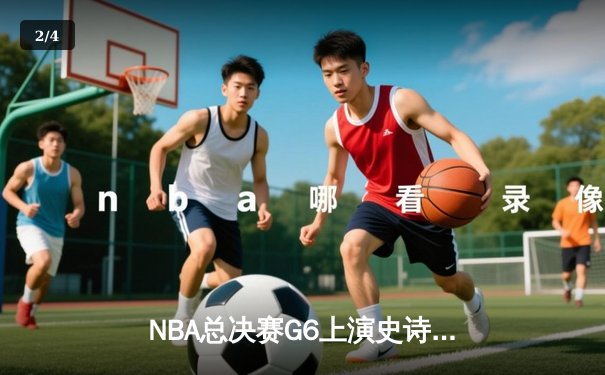 NBA总决赛G6上演史诗逆转，凯尔特人绝地反击拖入抢七 - 2