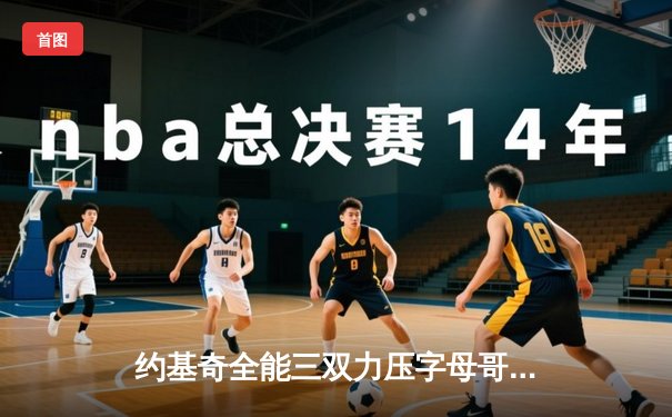 约基奇全能三双力压字母哥，掘金加时险胜雄鹿上演巅峰对决