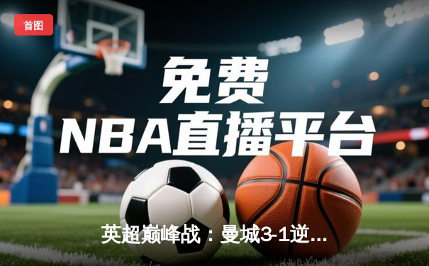 英超巅峰战：曼城3-1逆转曼联，哈兰德双响锁定胜局