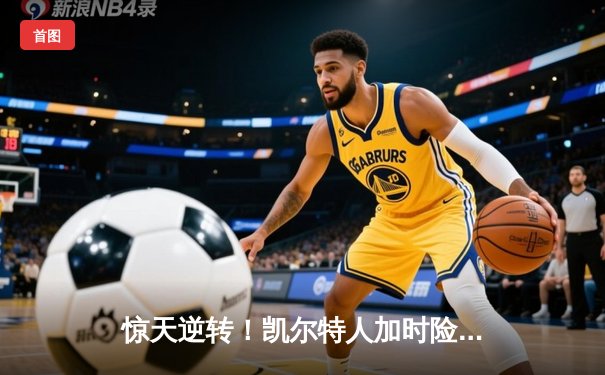 惊天逆转！凯尔特人加时险胜热火 塔图姆31+10+6率队捍卫主场