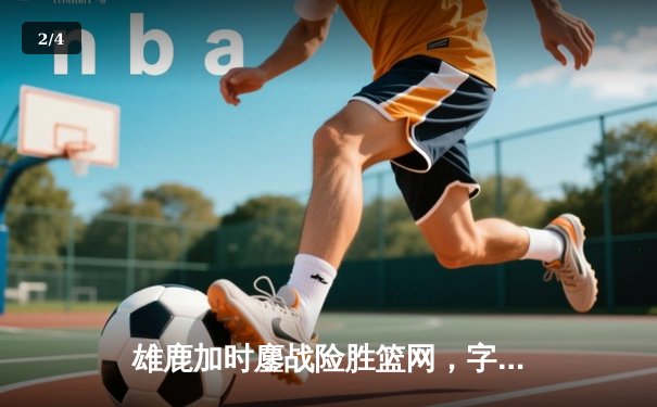 雄鹿加时鏖战险胜篮网，字母哥44分主宰关键时刻 - 2