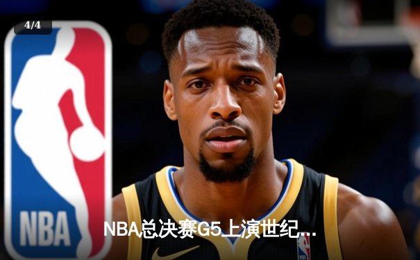 NBA总决赛G5上演世纪逆转！凯尔特人末节狂轰20-0攻势锁定胜局 - 4