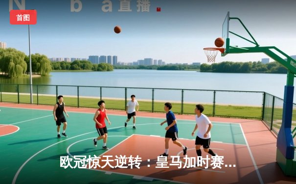 欧冠惊天逆转：皇马加时赛3-2绝杀拜仁，维尼修斯传射建功