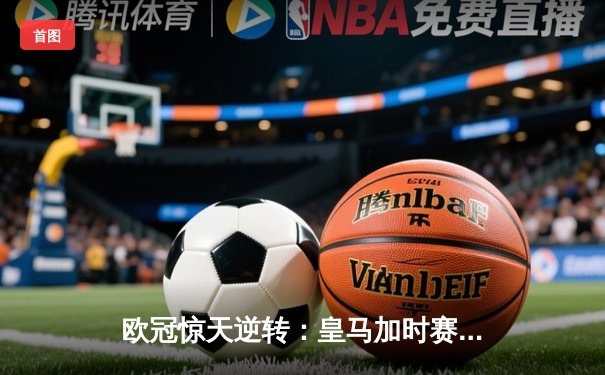 欧冠惊天逆转：皇马加时赛3-2绝杀拜仁，维尼修斯传射建功