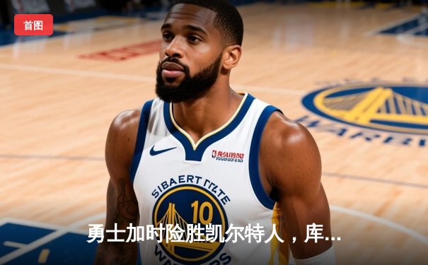 勇士加时险胜凯尔特人，库里狂砍43分率队捍卫主场
